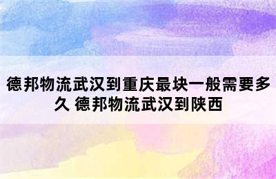 德邦物流武汉到重庆最块一般需要多久 德邦物流武汉到陕西